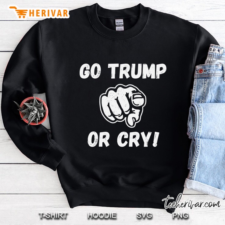 Go Trump Or Cry Pro Trump 2020 Make Liberals Cry Again Shirt Sweatshirt