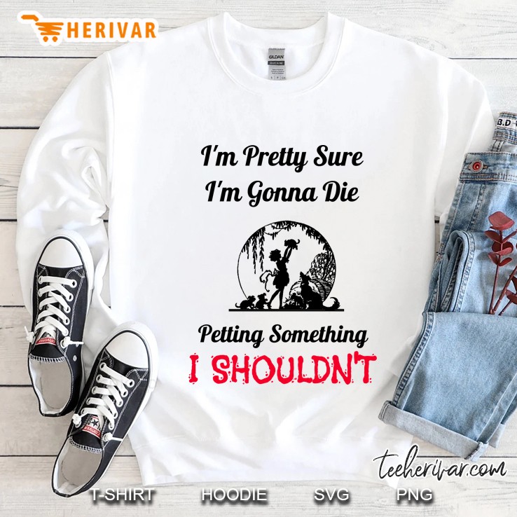 Im Pretty Sure Im Gonna Die Petting Something Sweatshirt