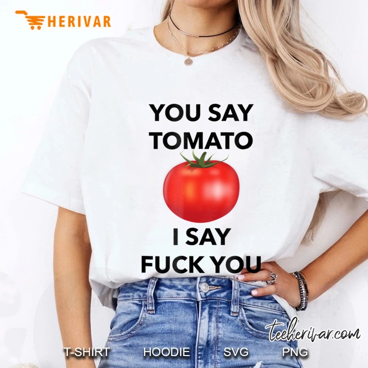 You Say Tomato I Say Fuck You Tshirt Hoodie