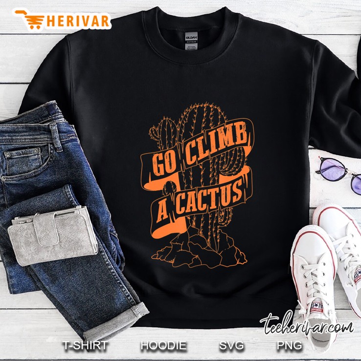 Go Climb A Cactus Shirt Succulents And Cactus Lovers Gift Sweatshirt