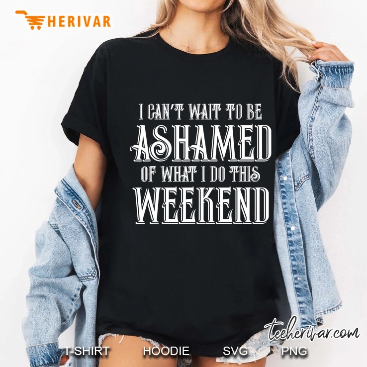 I Can't Wait To Be Ashamed Of What I Do This Weekend Hoodie