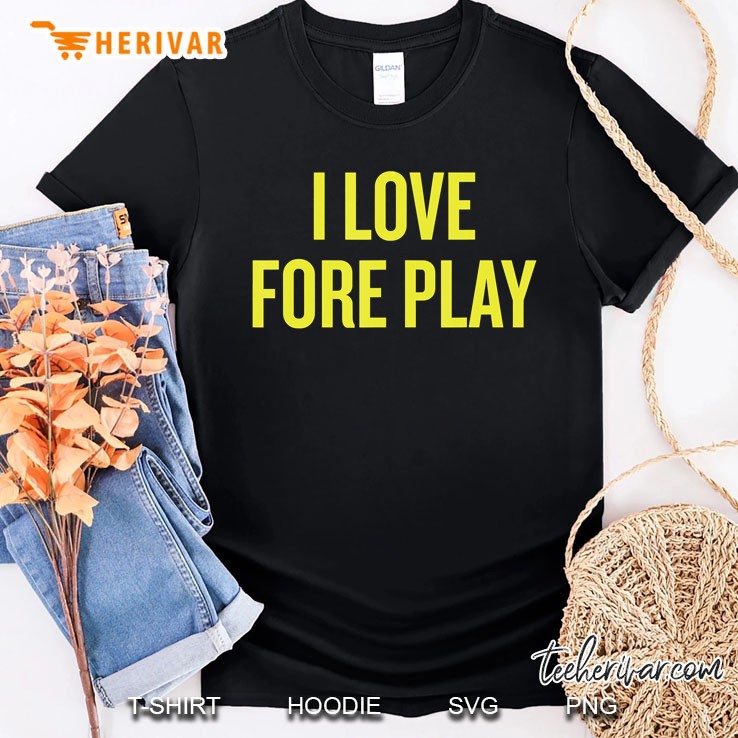 I Love Fore Play Funny Foreplay Golf Fan Shirt