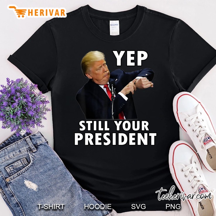 Yep Still Your President Funny Donald Trump Gift Shirt