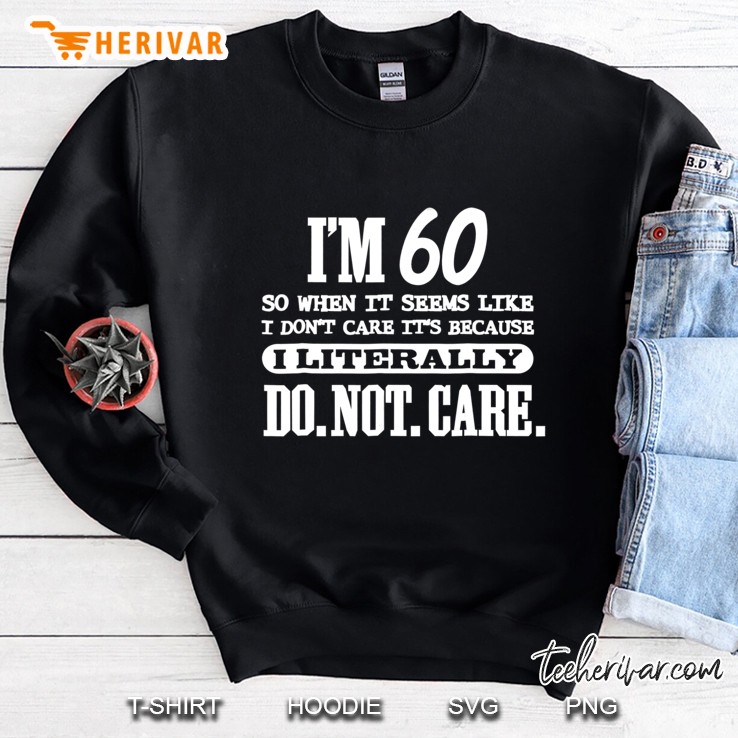 60 Literally Do Not Care Shirt Funny 60Th Birthday Gift Sweatshirt