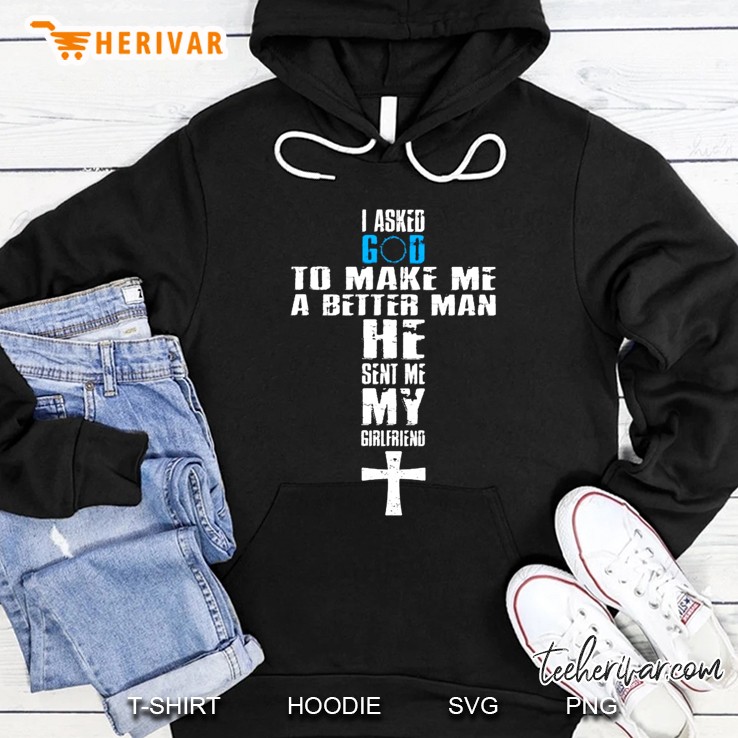 I Asked God To Make Me A Better Man He Sent Me My Girlfriend Hoodie