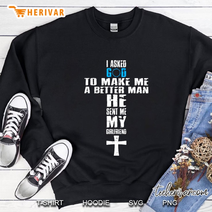 I Asked God To Make Me A Better Man He Sent Me My Girlfriend Sweatshirt