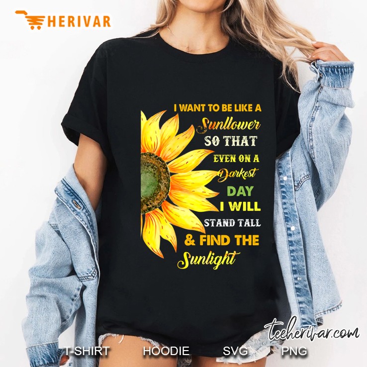 I Want To Be Like A Sunflower So That Even On A Darkest Day I Will Stand Tail & Find The Sunlight Ladies Tee