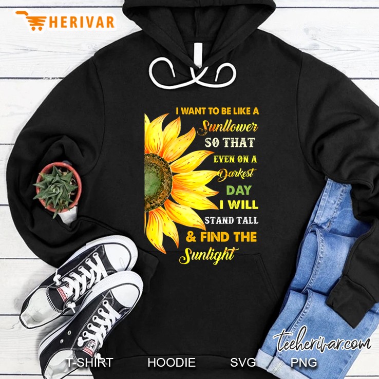 I Want To Be Like A Sunflower So That Even On A Darkest Day I Will Stand Tail & Find The Sunlight Hoodie