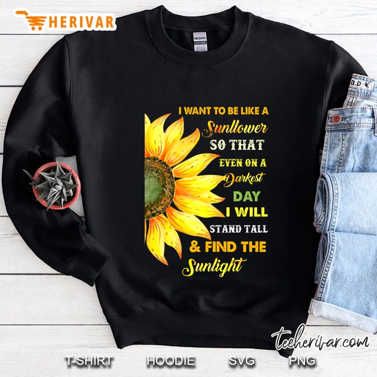 I Want To Be Like A Sunflower So That Even On A Darkest Day I Will Stand Tail & Find The Sunlight Sweatshirt