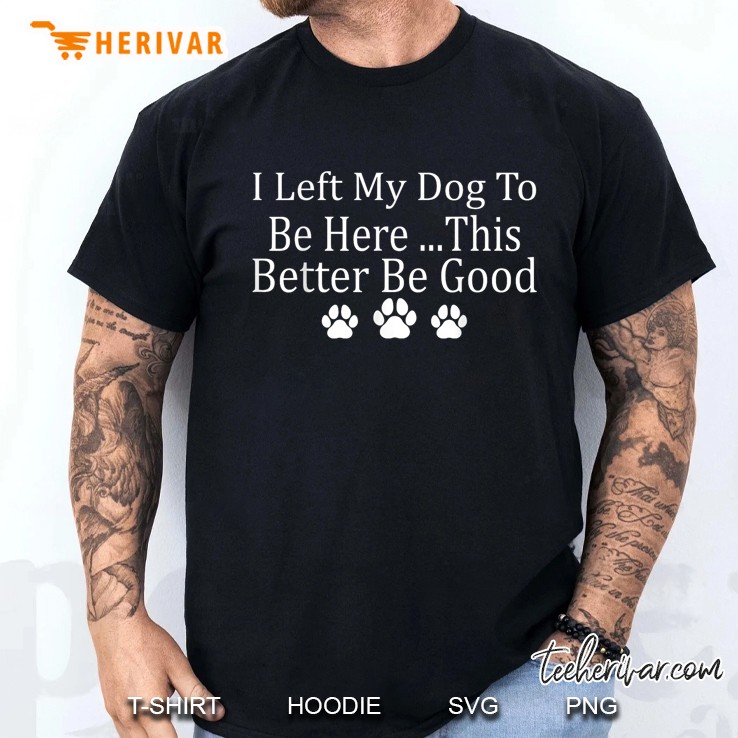 I Left My Dog To Be Here This Better Be Good Funny Men T Shirt