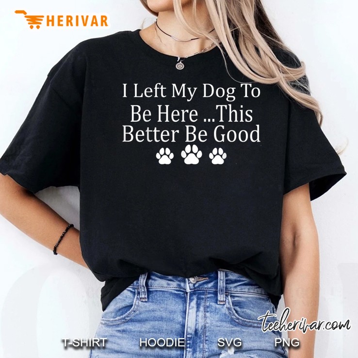 I Left My Dog To Be Here This Better Be Good Funny Women T Shirt